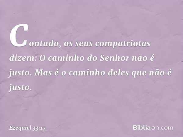 "Contudo, os seus compatriotas dizem: 'O caminho do Senhor não é justo'. Mas é o caminho deles que não é justo. -- Ezequiel 33:17