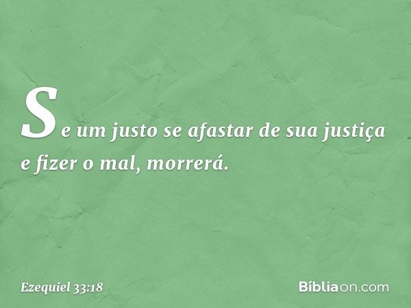 Se um justo se afastar de sua justiça e fizer o mal, morrerá. -- Ezequiel 33:18