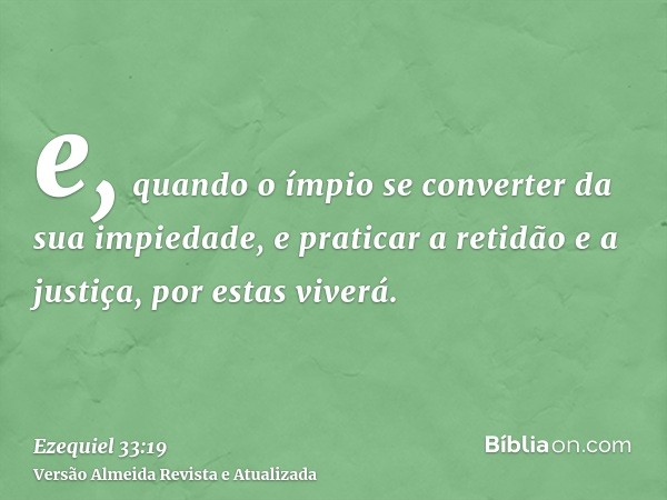 e, quando o ímpio se converter da sua impiedade, e praticar a retidão e a justiça, por estas viverá.