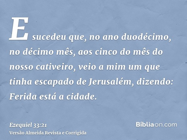 E sucedeu que, no ano duodécimo, no décimo mês, aos cinco do mês do nosso cativeiro, veio a mim um que tinha escapado de Jerusalém, dizendo: Ferida está a cidad