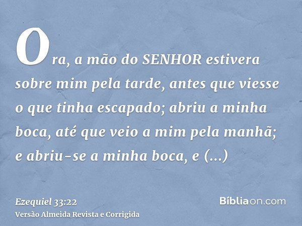 Ora, a mão do SENHOR estivera sobre mim pela tarde, antes que viesse o que tinha escapado; abriu a minha boca, até que veio a mim pela manhã; e abriu-se a minha