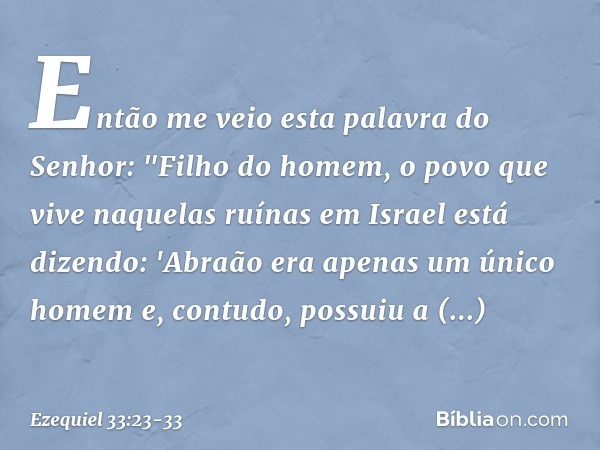 Então me veio esta palavra do Senhor: "Filho do homem, o povo que vive naquelas ruínas em Israel está dizendo: 'Abraão era apenas um único homem e, contudo, pos