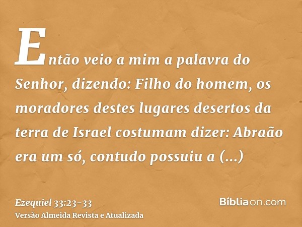 Então veio a mim a palavra do Senhor, dizendo:Filho do homem, os moradores destes lugares desertos da terra de Israel costumam dizer: Abraão era um só, contudo 