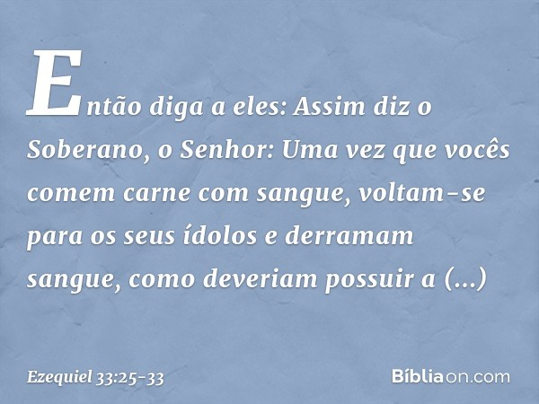 Então diga a eles: Assim diz o Soberano, o ­Senhor: Uma vez que vocês comem carne com sangue, voltam-se para os seus ídolos e derramam sangue, como deveriam pos