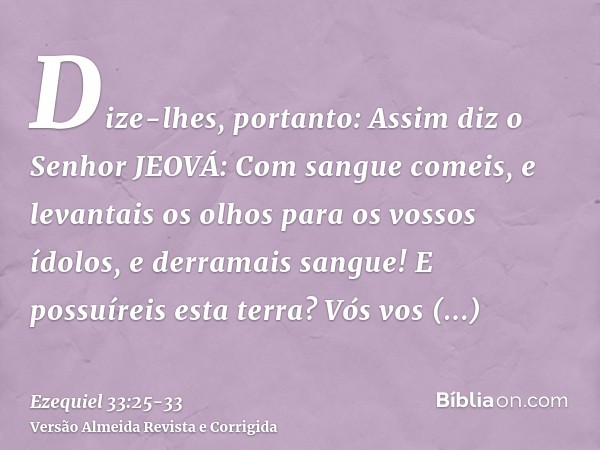 Dize-lhes, portanto: Assim diz o Senhor JEOVÁ: Com sangue comeis, e levantais os olhos para os vossos ídolos, e derramais sangue! E possuíreis esta terra?Vós vo