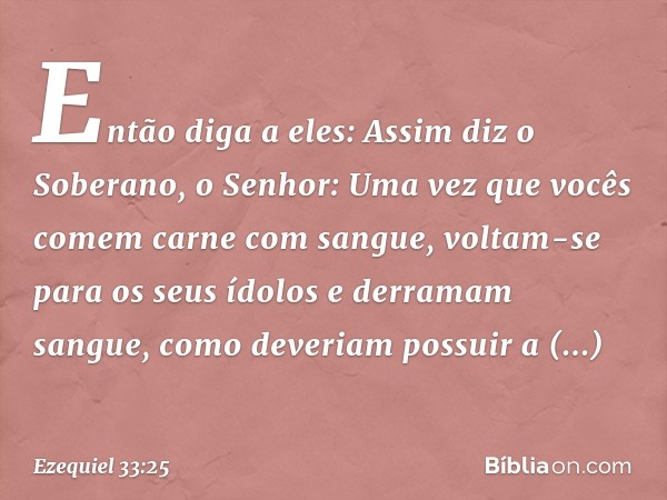 Então diga a eles: Assim diz o Soberano, o ­Senhor: Uma vez que vocês comem carne com sangue, voltam-se para os seus ídolos e derramam sangue, como deveriam pos