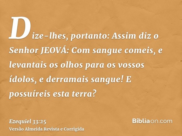 Dize-lhes, portanto: Assim diz o Senhor JEOVÁ: Com sangue comeis, e levantais os olhos para os vossos ídolos, e derramais sangue! E possuíreis esta terra?