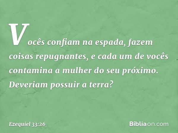 Vocês confiam na espada, fazem coisas repugnantes, e cada um de vocês contamina a mulher do seu próximo. Deveriam possuir a terra? -- Ezequiel 33:26