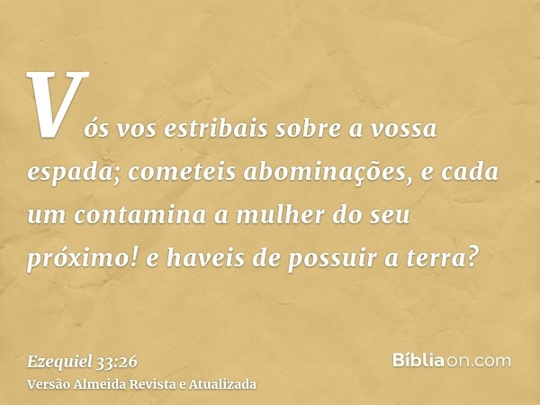 Vós vos estribais sobre a vossa espada; cometeis abominações, e cada um contamina a mulher do seu próximo! e haveis de possuir a terra?