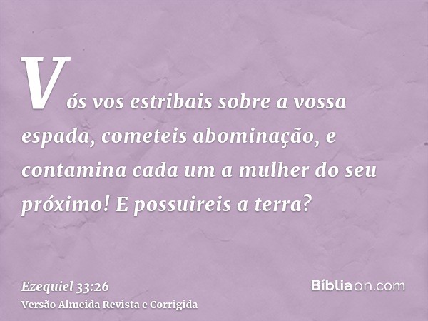 Vós vos estribais sobre a vossa espada, cometeis abominação, e contamina cada um a mulher do seu próximo! E possuireis a terra?