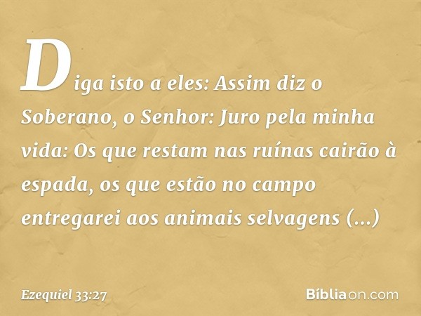 "Diga isto a eles: Assim diz o Soberano, o Senhor: Juro pela minha vida: Os que restam nas ruínas cairão à espada, os que estão no campo entregarei aos animais 