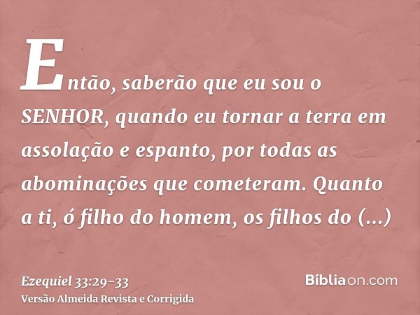 Então, saberão que eu sou o SENHOR, quando eu tornar a terra em assolação e espanto, por todas as abominações que cometeram.Quanto a ti, ó filho do homem, os fi