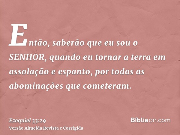 Então, saberão que eu sou o SENHOR, quando eu tornar a terra em assolação e espanto, por todas as abominações que cometeram.