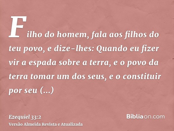 Filho do homem, fala aos filhos do teu povo, e dize-lhes: Quando eu fizer vir a espada sobre a terra, e o povo da terra tomar um dos seus, e o constituir por se