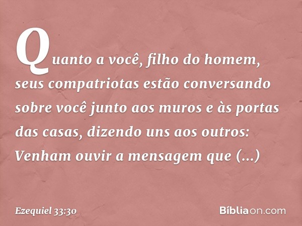 "Quanto a você, filho do homem, seus compatriotas estão conversando sobre você junto aos muros e às portas das casas, dizendo uns aos outros: 'Venham ouvir a me