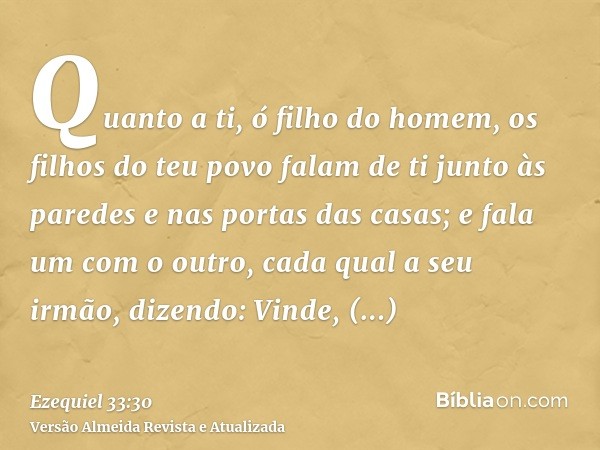 Quanto a ti, ó filho do homem, os filhos do teu povo falam de ti junto às paredes e nas portas das casas; e fala um com o outro, cada qual a seu irmão, dizendo: