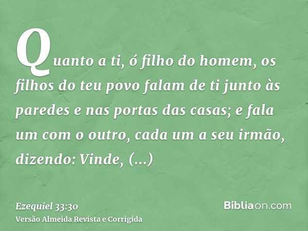 Quanto a ti, ó filho do homem, os filhos do teu povo falam de ti junto às paredes e nas portas das casas; e fala um com o outro, cada um a seu irmão, dizendo: V