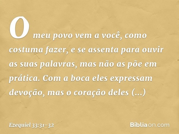 O meu povo vem a você, como costuma fazer, e se assenta para ouvir as suas palavras, mas não as põe em prática. Com a boca eles expressam devoção, mas o coração