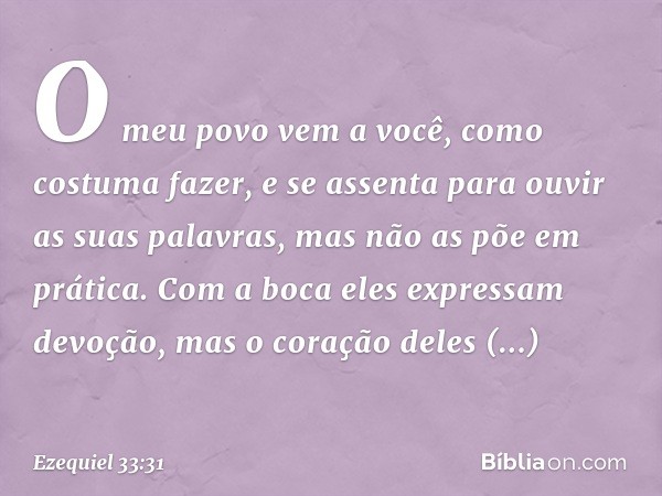 O meu povo vem a você, como costuma fazer, e se assenta para ouvir as suas palavras, mas não as põe em prática. Com a boca eles expressam devoção, mas o coração