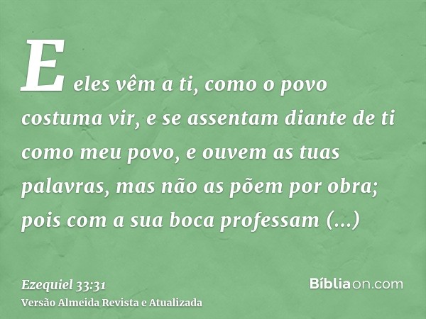 E eles vêm a ti, como o povo costuma vir, e se assentam diante de ti como meu povo, e ouvem as tuas palavras, mas não as põem por obra; pois com a sua boca prof