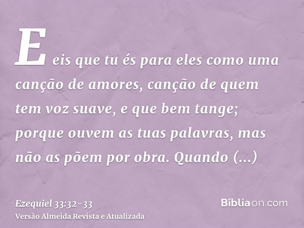E eis que tu és para eles como uma canção de amores, canção de quem tem voz suave, e que bem tange; porque ouvem as tuas palavras, mas não as põem por obra.Quan