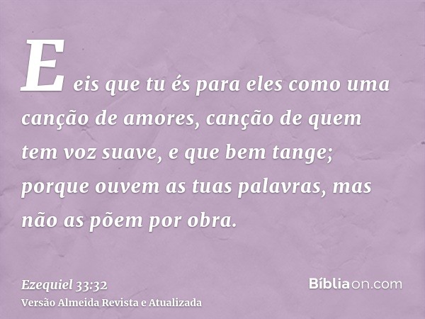 E eis que tu és para eles como uma canção de amores, canção de quem tem voz suave, e que bem tange; porque ouvem as tuas palavras, mas não as põem por obra.