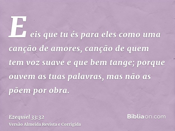 E eis que tu és para eles como uma canção de amores, canção de quem tem voz suave e que bem tange; porque ouvem as tuas palavras, mas não as põem por obra.
