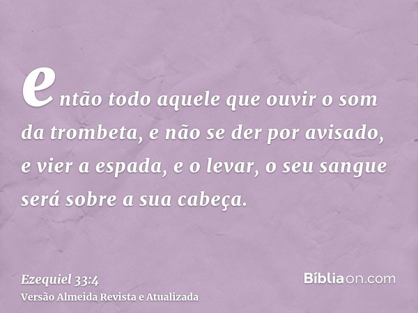 então todo aquele que ouvir o som da trombeta, e não se der por avisado, e vier a espada, e o levar, o seu sangue será sobre a sua cabeça.