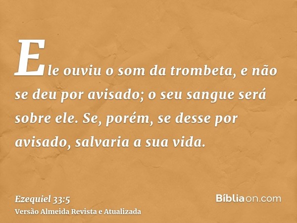 Ele ouviu o som da trombeta, e não se deu por avisado; o seu sangue será sobre ele. Se, porém, se desse por avisado, salvaria a sua vida.