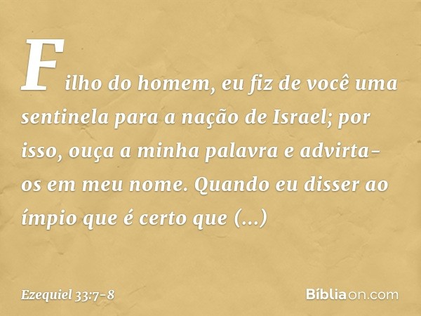 "Filho do homem, eu fiz de você uma sentinela para a nação de Israel; por isso, ouça a minha palavra e advirta-os em meu nome. Quando eu disser ao ímpio que é