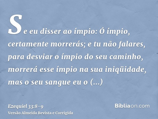 Se eu disser ao ímpio: Ó ímpio, certamente morrerás; e tu não falares, para desviar o ímpio do seu caminho, morrerá esse ímpio na sua iniqüidade, mas o seu sang