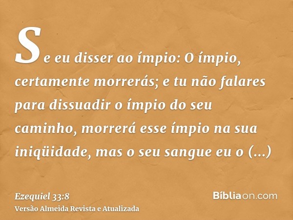 Se eu disser ao ímpio: O ímpio, certamente morrerás; e tu não falares para dissuadir o ímpio do seu caminho, morrerá esse ímpio na sua iniqüidade, mas o seu san