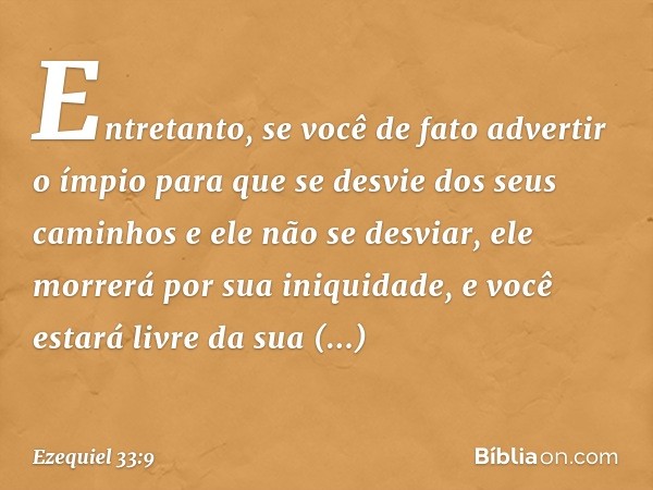 Entretanto, se você de fato advertir o ímpio para que se desvie dos seus caminhos e ele não se desviar, ele morrerá por sua iniquidade, e você estará livre da s