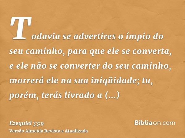 Todavia se advertires o ímpio do seu caminho, para que ele se converta, e ele não se converter do seu caminho, morrerá ele na sua iniqüidade; tu, porém, terás l