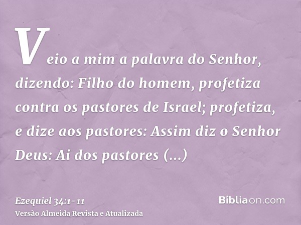 Veio a mim a palavra do Senhor, dizendo:Filho do homem, profetiza contra os pastores de Israel; profetiza, e dize aos pastores: Assim diz o Senhor Deus: Ai dos 