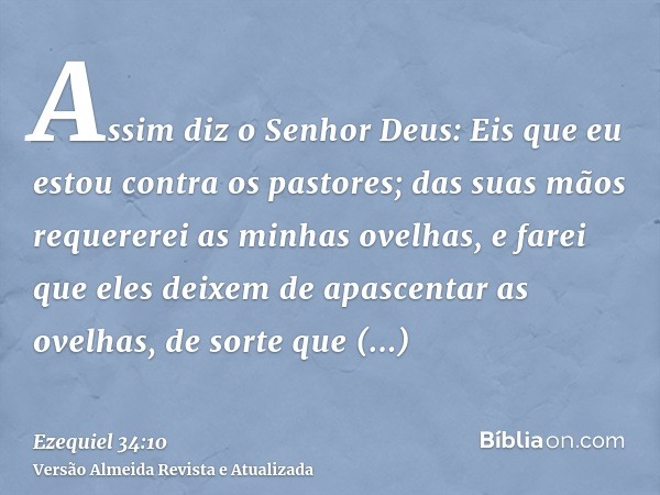 Assim diz o Senhor Deus: Eis que eu estou contra os pastores; das suas mãos requererei as minhas ovelhas, e farei que eles deixem de apascentar as ovelhas, de s