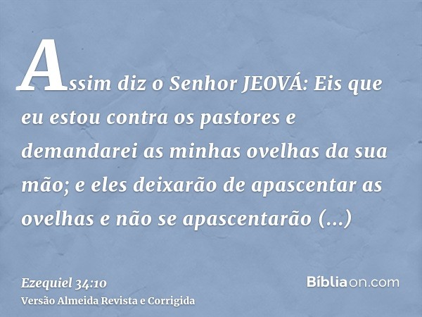 Assim diz o Senhor JEOVÁ: Eis que eu estou contra os pastores e demandarei as minhas ovelhas da sua mão; e eles deixarão de apascentar as ovelhas e não se apasc
