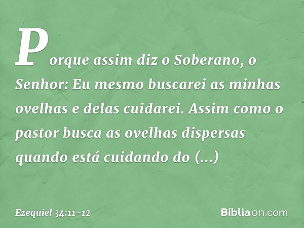 "Porque assim diz o Soberano, o Senhor: Eu mesmo buscarei as minhas ovelhas e delas cuidarei. Assim como o pastor busca as ovelhas dispersas quando está cuidand