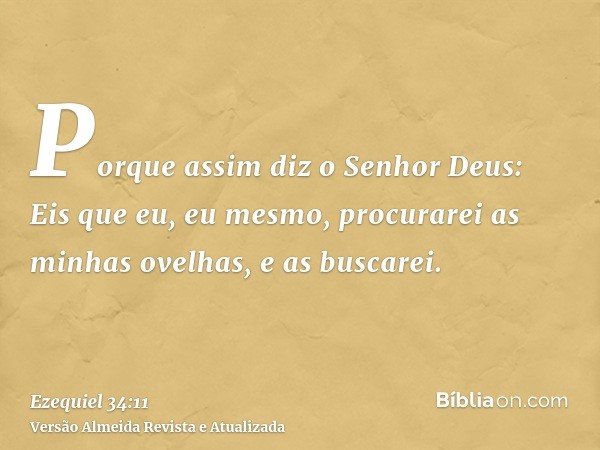 Porque assim diz o Senhor Deus: Eis que eu, eu mesmo, procurarei as minhas ovelhas, e as buscarei.