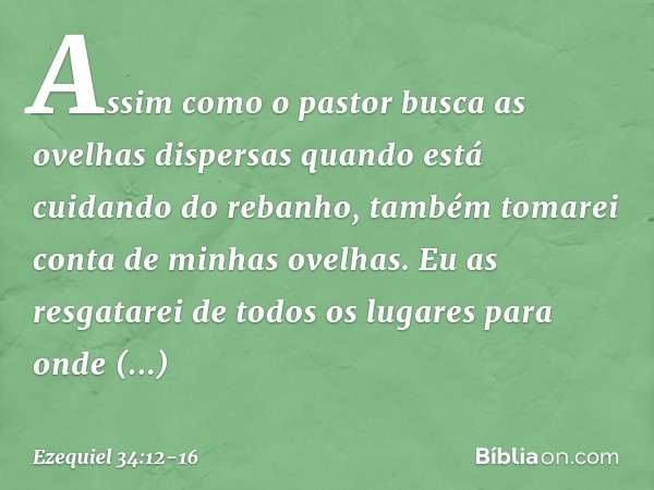 Assim como o pastor busca as ovelhas dispersas quando está cuidando do rebanho, também tomarei conta de minhas ovelhas. Eu as resgatarei de todos os lugares par