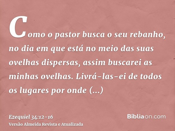 Como o pastor busca o seu rebanho, no dia em que está no meio das suas ovelhas dispersas, assim buscarei as minhas ovelhas. Livrá-las-ei de todos os lugares por