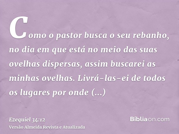 Como o pastor busca o seu rebanho, no dia em que está no meio das suas ovelhas dispersas, assim buscarei as minhas ovelhas. Livrá-las-ei de todos os lugares por