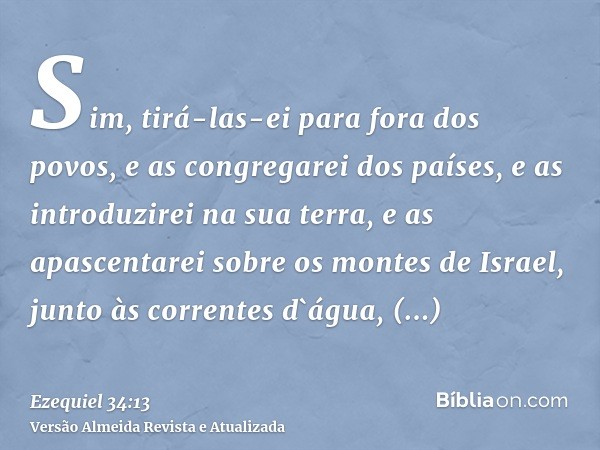 Sim, tirá-las-ei para fora dos povos, e as congregarei dos países, e as introduzirei na sua terra, e as apascentarei sobre os montes de Israel, junto às corrent