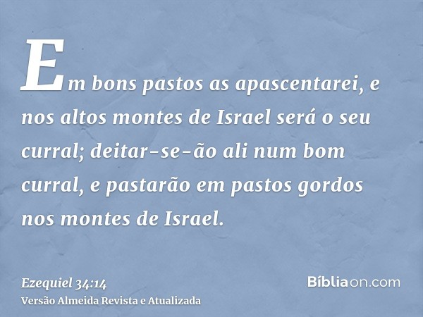 Em bons pastos as apascentarei, e nos altos montes de Israel será o seu curral; deitar-se-ão ali num bom curral, e pastarão em pastos gordos nos montes de Israe