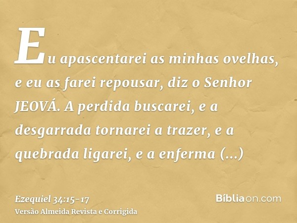 Eu apascentarei as minhas ovelhas, e eu as farei repousar, diz o Senhor JEOVÁ.A perdida buscarei, e a desgarrada tornarei a trazer, e a quebrada ligarei, e a en