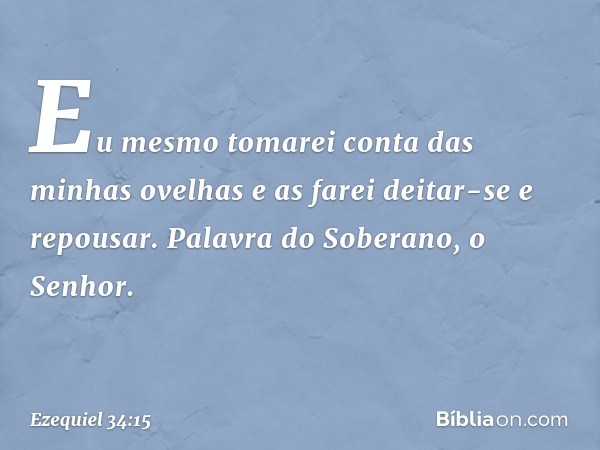 Eu mesmo tomarei conta das minhas ovelhas e as farei deitar-se e repousar. Palavra do Soberano, o Senhor. -- Ezequiel 34:15