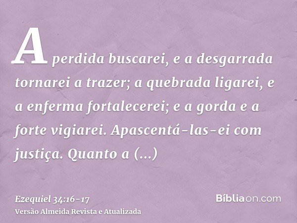 A perdida buscarei, e a desgarrada tornarei a trazer; a quebrada ligarei, e a enferma fortalecerei; e a gorda e a forte vigiarei. Apascentá-las-ei com justiça.Q