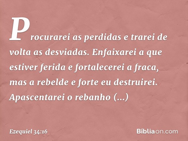 Procurarei as perdidas e trarei de volta as desviadas. Enfaixarei a que estiver ferida e fortalecerei a fraca, mas a rebelde e forte eu destruirei. Apascentarei