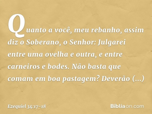 "Quanto a você, meu rebanho, assim diz o Soberano, o Senhor: Julgarei entre uma ovelha e outra, e entre carneiros e bodes. Não basta que comam em boa pastagem? 