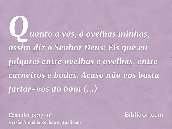 Quanto a vós, ó ovelhas minhas, assim diz o Senhor Deus: Eis que eu julgarei entre ovelhas e ovelhas, entre carneiros e bodes.Acaso não vos basta fartar-vos do 